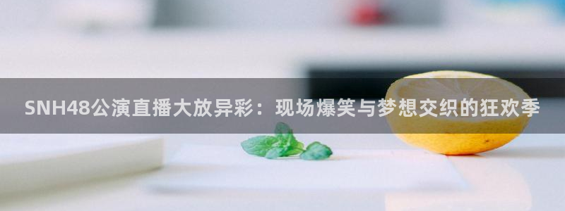 河豚直播体育直播：SNH48公演直播大放异彩：现场爆笑与梦想交织的狂欢季